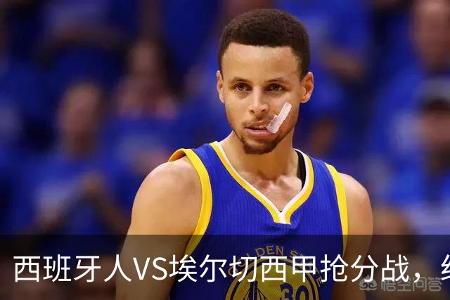 西班牙人VS埃尔切西甲抢分战，纽约城VS纽约红牛美职同城德比火拼